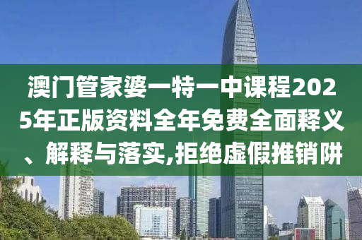 澳门管家婆一特一中课程2025年正版资料全年免费全面释义、解释与落实,拒绝虚假推销阱