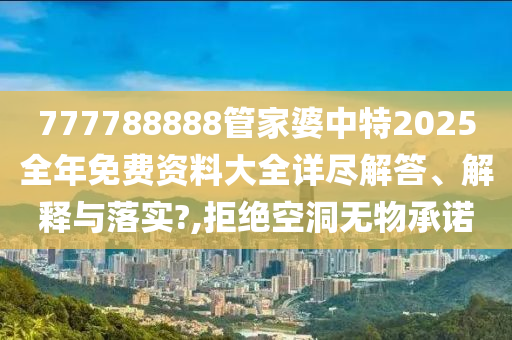 777788888管家婆中特2025全年免费资料大全详尽解答、解释与落实?,拒绝空洞无物承诺