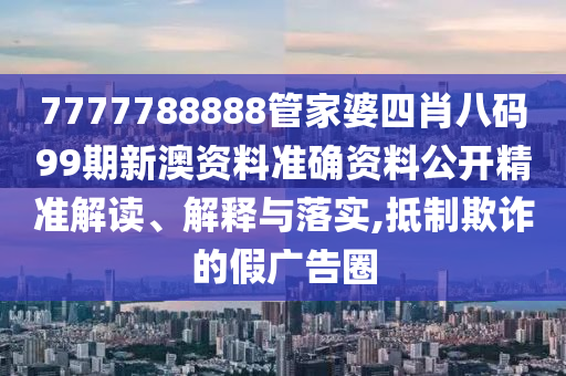 7777788888管家婆四肖八码99期新澳资料准确资料公开精准解读、解释与落实,抵制欺诈的假广告圈