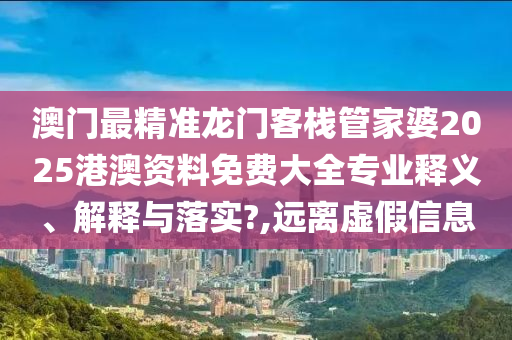 澳门最精准龙门客栈管家婆2025港澳资料免费大全专业释义、解释与落实?,远离虚假信息
