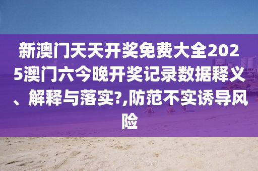 新澳门天天开奖免费大全2025澳门六今晚开奖记录数据释义、解释与落实?,防范不实诱导风险