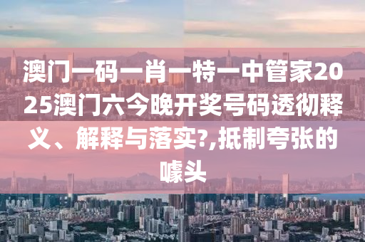 澳门一码一肖一特一中管家2025澳门六今晚开奖号码透彻释义、解释与落实?,抵制夸张的噱头
