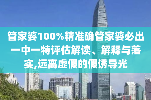 管家婆100%精准确管家婆必出一中一特评估解读、解释与落实,远离虚假的假诱导光