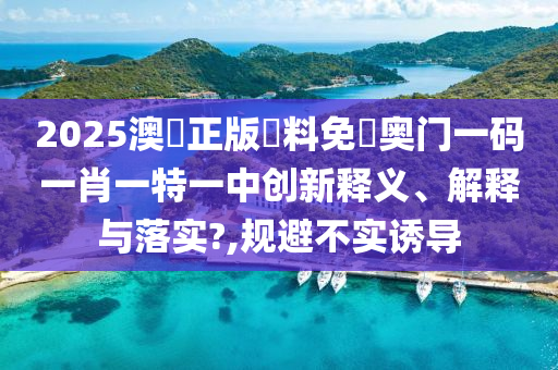 2025澳門正版資料免費奥门一码一肖一特一中创新释义、解释与落实?,规避不实诱导