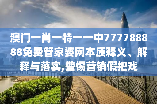 澳门一肖一特一一中777788888免费管家婆网本质释义、解释与落实,警惕营销假把戏