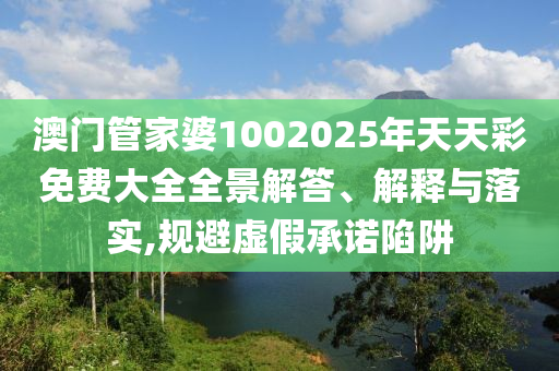 澳门管家婆1002025年天天彩免费大全全景解答、解释与落实,规避虚假承诺陷阱