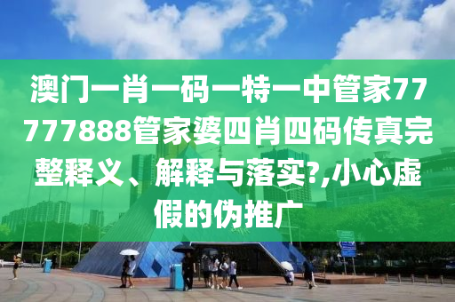 澳门一肖一码一特一中管家77777888管家婆四肖四码传真完整释义、解释与落实?,小心虚假的伪推广