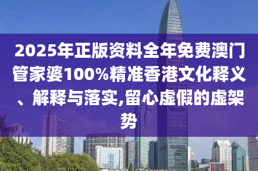 2025年正版资料全年免费澳门管家婆100%精准香港文化释义、解释与落实,留心虚假的虚架势