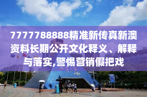 7777788888精准新传真新澳资料长期公开文化释义、解释与落实,警惕营销假把戏
