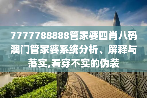 7777788888管家婆四肖八码澳门管家婆系统分析、解释与落实,看穿不实的伪装