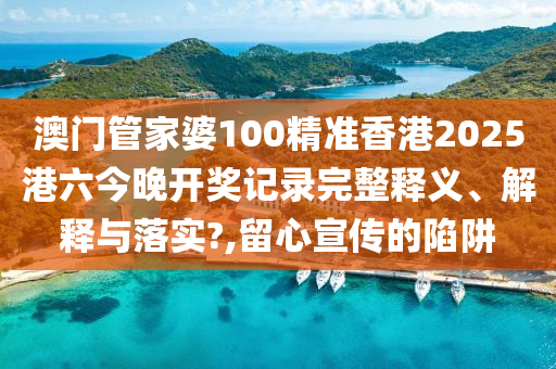 澳门管家婆100精准香港2025港六今晚开奖记录完整释义、解释与落实?,留心宣传的陷阱