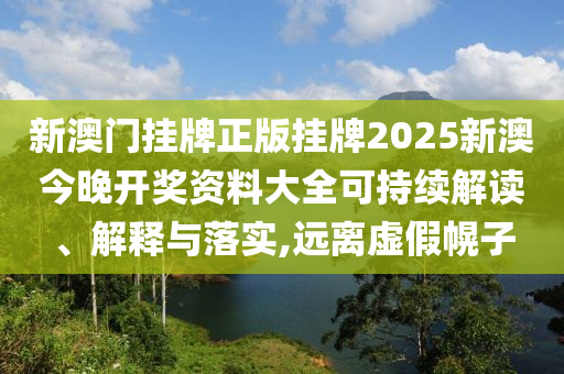 新澳门挂牌正版挂牌2025新澳今晚开奖资料大全可持续解读、解释与落实,远离虚假幌子
