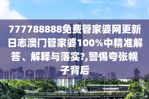 777788888免费管家婆网更新日志澳门管家婆100%中精准解答、解释与落实?,警惕夸张幌子背后