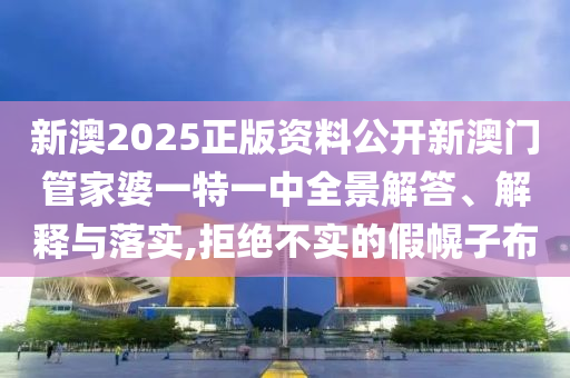 新澳2025正版资料公开新澳门管家婆一特一中全景解答、解释与落实,拒绝不实的假幌子布