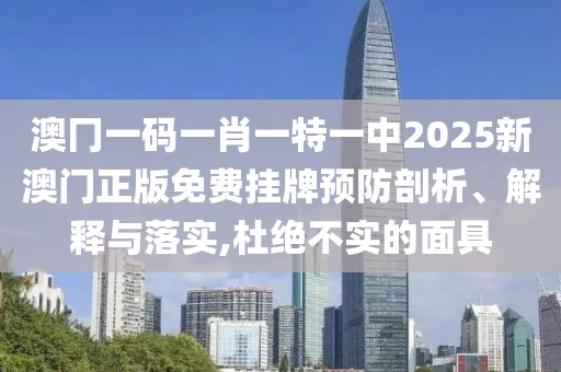 澳冂一码一肖一特一中2025新澳门正版免费挂牌预防剖析、解释与落实,杜绝不实的面具