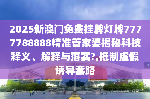 2025新澳门免费挂牌灯牌7777788888精准管家婆揭秘科技释义、解释与落实?,抵制虚假诱导套路