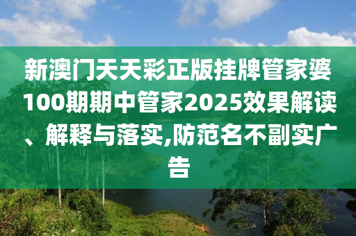 新澳门天天彩正版挂牌管家婆100期期中管家2025效果解读、解释与落实,防范名不副实广告