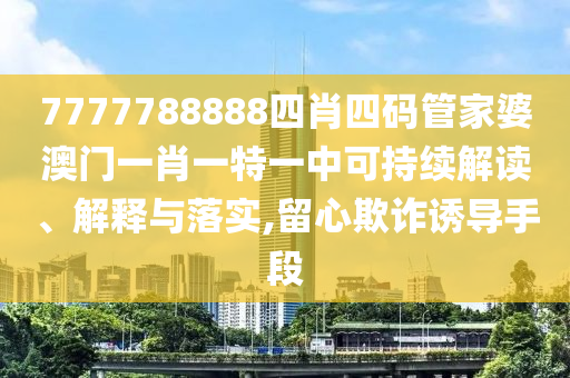 7777788888四肖四码管家婆澳门一肖一特一中可持续解读、解释与落实,留心欺诈诱导手段