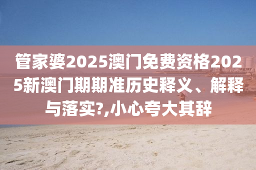 管家婆2025澳门免费资格2025新澳门期期准历史释义、解释与落实?,小心夸大其辞