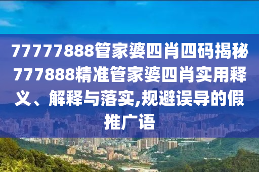 77777888管家婆四肖四码揭秘777888精准管家婆四肖实用释义、解释与落实,规避误导的假推广语