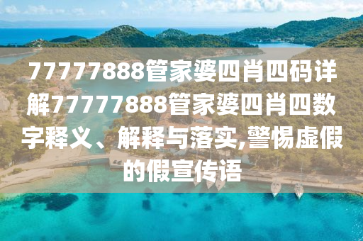 77777888管家婆四肖四码详解77777888管家婆四肖四数字释义、解释与落实,警惕虚假的假宣传语
