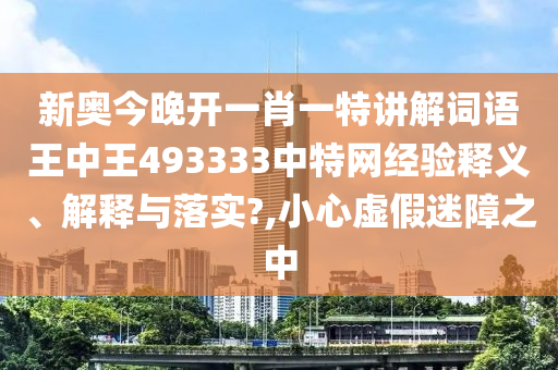 新奥今晚开一肖一特讲解词语王中王493333中特网经验释义、解释与落实?,小心虚假迷障之中