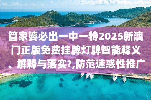 管家婆必出一中一特2025新澳门正版免费挂牌灯牌智能释义、解释与落实?,防范迷惑性推广