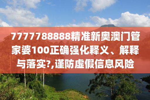 7777788888精准新奥澳门管家婆100正确强化释义、解释与落实?,谨防虚假信息风险