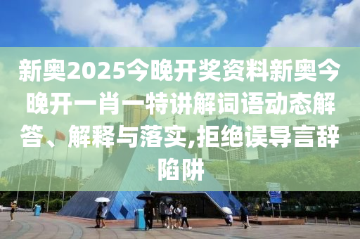 新奥2025今晚开奖资料新奥今晚开一肖一特讲解词语动态解答、解释与落实,拒绝误导言辞陷阱