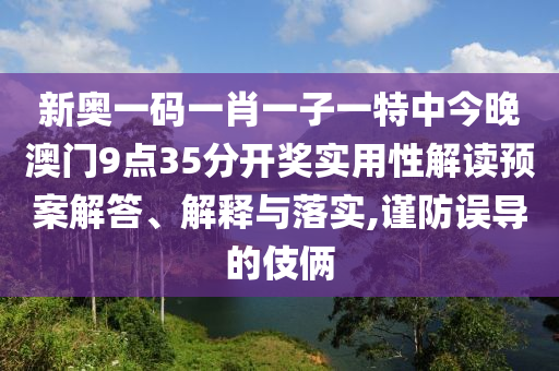 新奥一码一肖一子一特中今晚澳门9点35分开奖实用性解读预案解答、解释与落实,谨防误导的伎俩