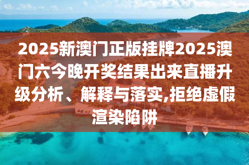 2025新澳门正版挂牌2025澳门六今晚开奖结果出来直播升级分析、解释与落实,拒绝虚假渲染陷阱