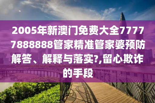 2005年新澳门免费大全77777888888管家精准管家婆预防解答、解释与落实?,留心欺诈的手段
