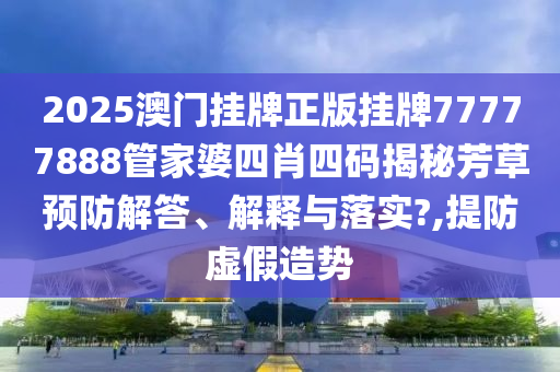 2025澳门挂牌正版挂牌77777888管家婆四肖四码揭秘芳草预防解答、解释与落实?,提防虚假造势