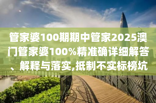 管家婆100期期中管家2025澳门管家婆100%精准确详细解答、解释与落实,抵制不实标榜坑