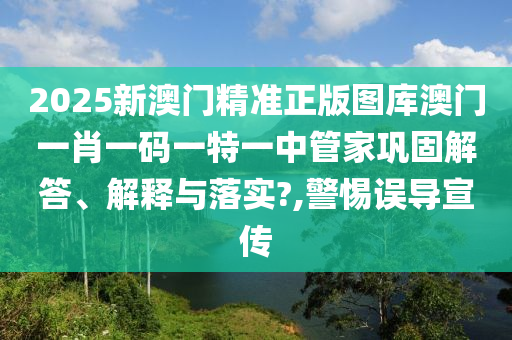2025新澳门精准正版图库澳门一肖一码一特一中管家巩固解答、解释与落实?,警惕误导宣传
