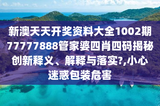 新澳天天开奖资料大全1002期77777888管家婆四肖四码揭秘创新释义、解释与落实?,小心迷惑包装危害