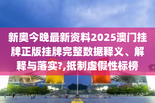 新奥今晚最新资料2025澳门挂牌正版挂牌完整数据释义、解释与落实?,抵制虚假性标榜