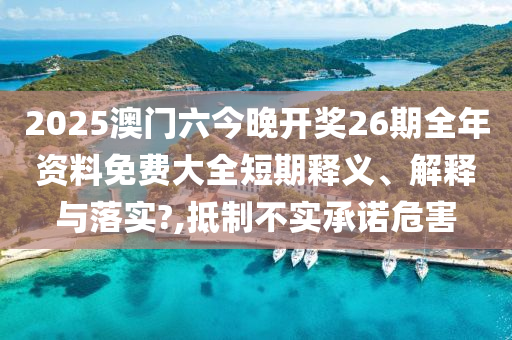 2025澳门六今晚开奖26期全年资料免费大全短期释义、解释与落实?,抵制不实承诺危害