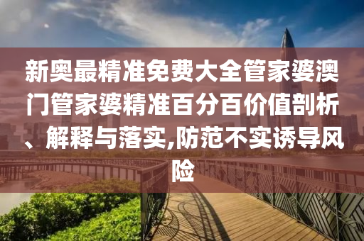 新奥最精准免费大全管家婆澳门管家婆精准百分百价值剖析、解释与落实,防范不实诱导风险