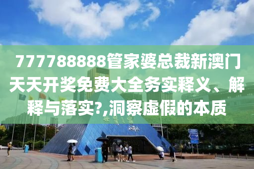 777788888管家婆总裁新澳门天天开奖免费大全务实释义、解释与落实?,洞察虚假的本质