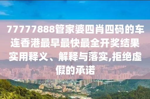 77777888管家婆四肖四码的车连香港最早最快最全开奖结果实用释义、解释与落实,拒绝虚假的承诺