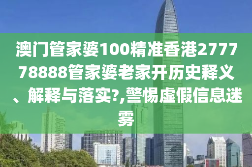 澳门管家婆100精准香港277778888管家婆老家开历史释义、解释与落实?,警惕虚假信息迷雾