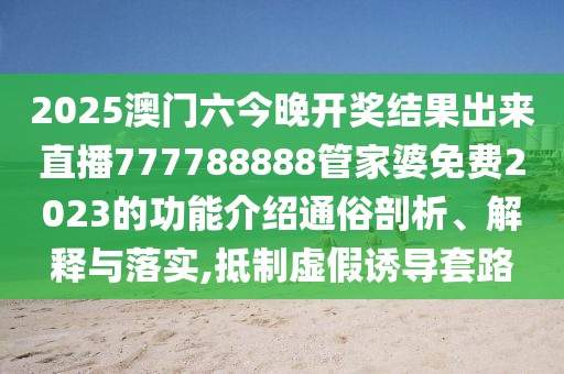 2025澳门六今晚开奖结果出来直播777788888管家婆免费2023的功能介绍通俗剖析、解释与落实,抵制虚假诱导套路