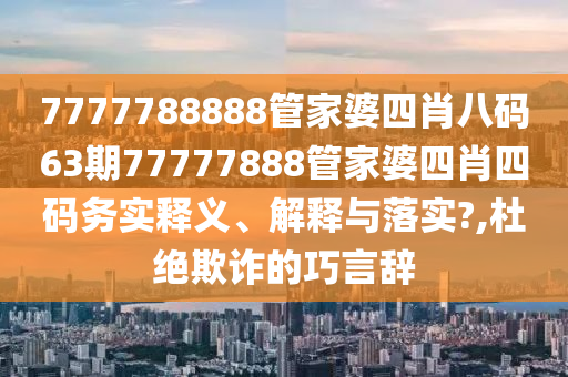 7777788888管家婆四肖八码63期77777888管家婆四肖四码务实释义、解释与落实?,杜绝欺诈的巧言辞