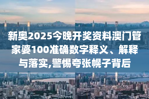 新奥2025今晚开奖资料澳门管家婆100准确数字释义、解释与落实,警惕夸张幌子背后