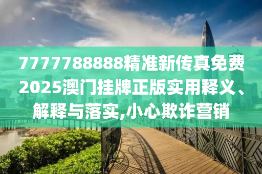7777788888精准新传真免费2025澳门挂牌正版实用释义、解释与落实,小心欺诈营销