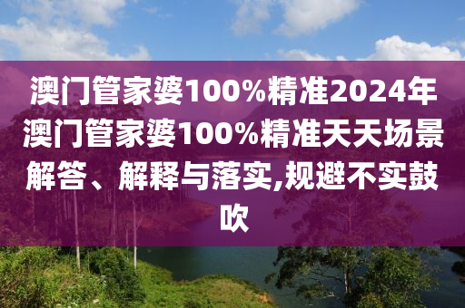 澳门管家婆100%精准2024年澳门管家婆100%精准天天场景解答、解释与落实,规避不实鼓吹