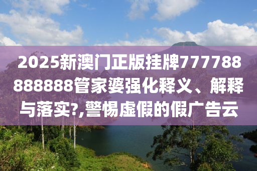 2025新澳门正版挂牌777788888888管家婆强化释义、解释与落实?,警惕虚假的假广告云