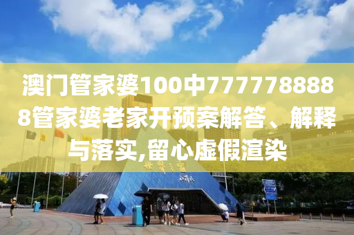 澳门管家婆100中7777788888管家婆老家开预案解答、解释与落实,留心虚假渲染