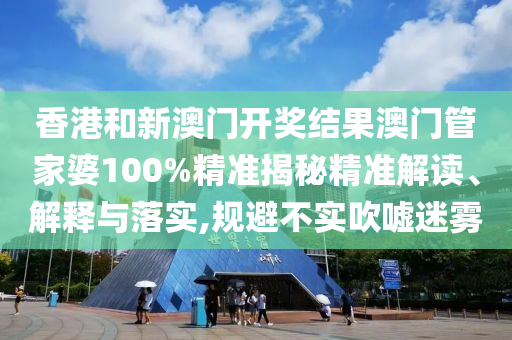 香港和新澳门开奖结果澳门管家婆100%精准揭秘精准解读、解释与落实,规避不实吹嘘迷雾